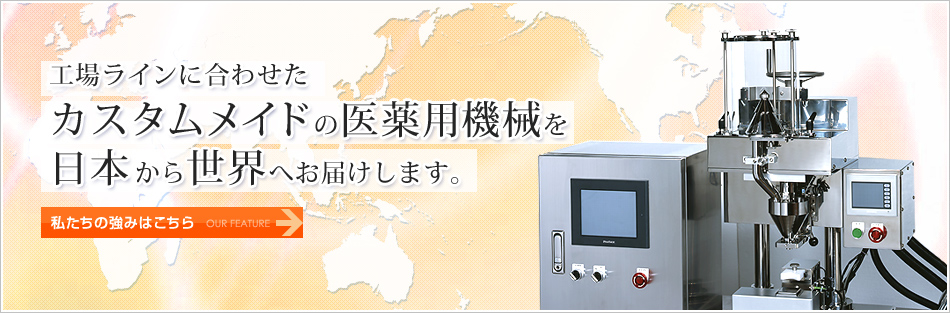 工場ラインに合わせたカスタムメイドの医薬用機械を日本から世界へお届けします。